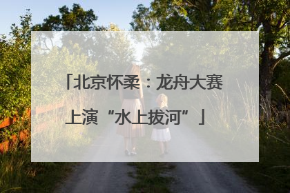 北京怀柔：龙舟大赛上演“水上拔河”