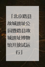北京路县故城遗址公园暨路县故城遗址博物馆开放试运行