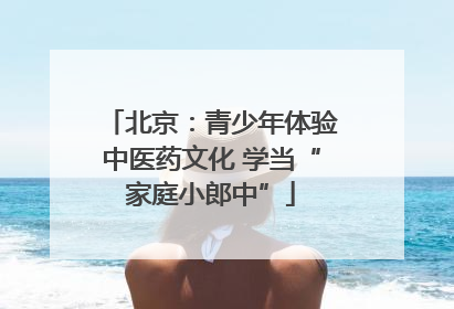 北京：青少年体验中医药文化 学当“家庭小郎中”