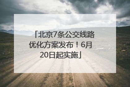 北京7条公交线路优化方案发布！6月20日起实施