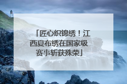 匠心织锦绣！江西夏布绣在国家级赛事斩获殊荣