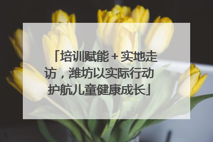 培训赋能＋实地走访，潍坊以实际行动护航儿童健康成长
