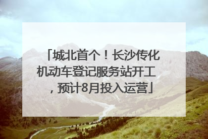城北首个！长沙传化机动车登记服务站开工，预计8月投入运营