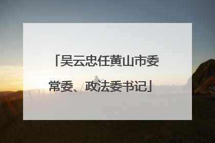 吴云忠任黄山市委常委、政法委书记