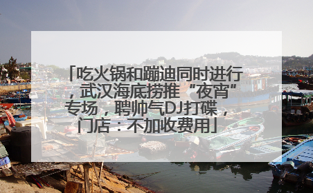吃火锅和蹦迪同时进行，武汉海底捞推“夜宵”专场，聘帅气DJ打碟，门店：不加收费用