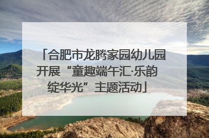 合肥市龙腾家园幼儿园开展“童趣端午汇·乐韵绽华光”主题活动