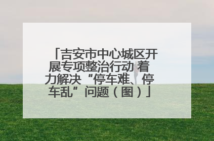 吉安市中心城区开展专项整治行动 着力解决“停车难、停车乱”问题（图）