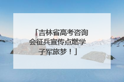 吉林省高考咨询会征兵宣传点燃学子军旅梦！