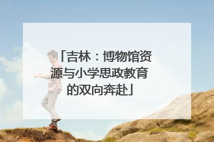 吉林：博物馆资源与小学思政教育的双向奔赴