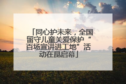同心护未来，全国留守儿童关爱保护“百场宣讲进工地”活动在昆启幕