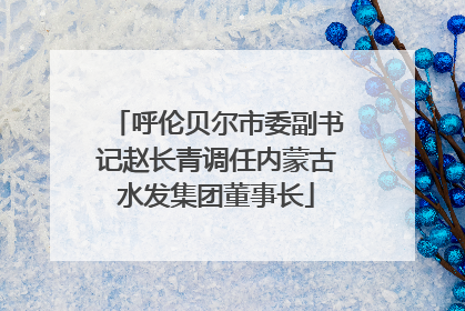 呼伦贝尔市委副书记赵长青调任内蒙古水发集团董事长