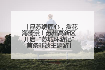 品苏绣匠心，赏花海盛景！苏州高新区开启“苏城环游记”首条非遗主题游