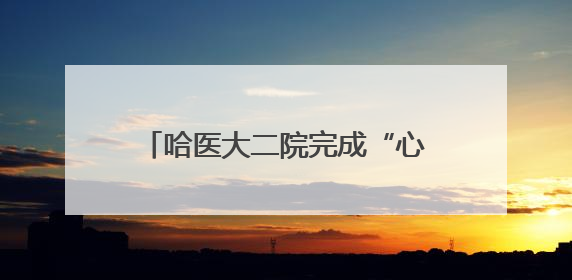 哈医大二院完成“心脏跳动非体外循环下微创人工心脏植入术”
