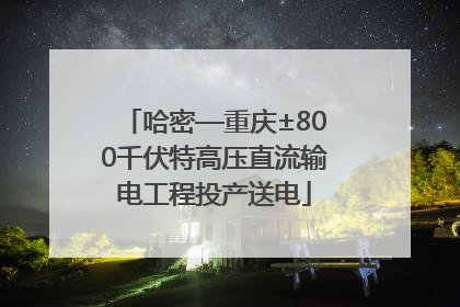 哈密—重庆±800千伏特高压直流输电工程投产送电