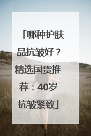 哪种护肤品抗皱好？精选国货推荐：40岁抗皱紧致
