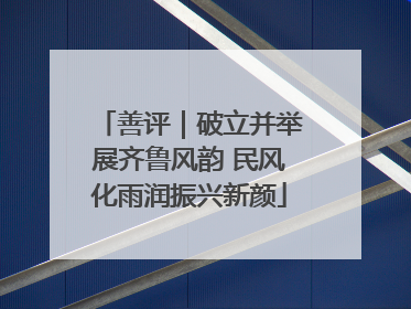 善评｜破立并举展齐鲁风韵 民风化雨润振兴新颜