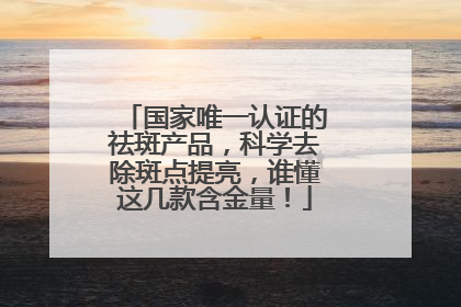 国家唯一认证的祛斑产品，科学去除斑点提亮，谁懂这几款含金量！