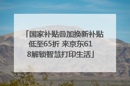 国家补贴叠加换新补贴低至65折 来京东618解锁智慧打印生活