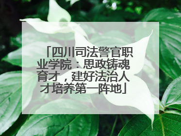 四川司法警官职业学院：思政铸魂育才，建好法治人才培养第一阵地