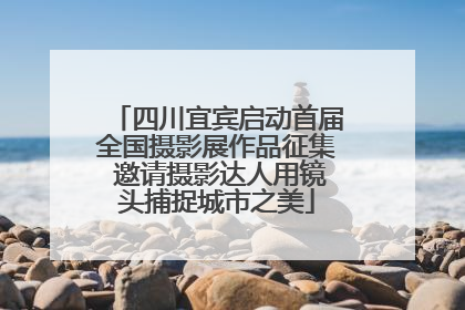 四川宜宾启动首届全国摄影展作品征集 邀请摄影达人用镜头捕捉城市之美