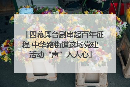 四幕舞台剧串起百年征程 中华路街道这场党建活动“声”入人心