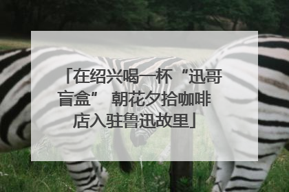 在绍兴喝一杯“迅哥盲盒” 朝花夕拾咖啡店入驻鲁迅故里