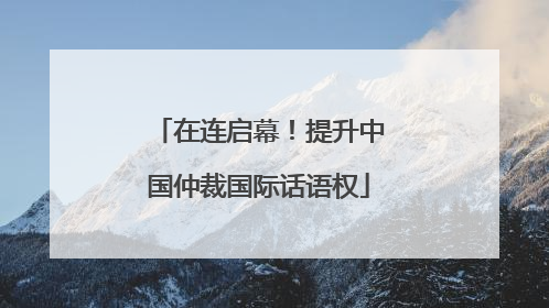 在连启幕！提升中国仲裁国际话语权