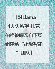 对Llama 4大失所望 扎克伯格被曝亲自下场组建新“超级智能”团队