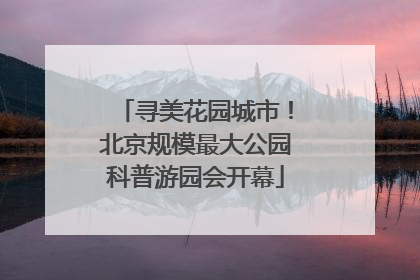 寻美花园城市！北京规模最大公园科普游园会开幕