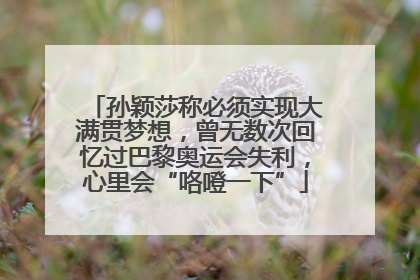 孙颖莎称必须实现大满贯梦想，曾无数次回忆过巴黎奥运会失利，心里会“咯噔一下”