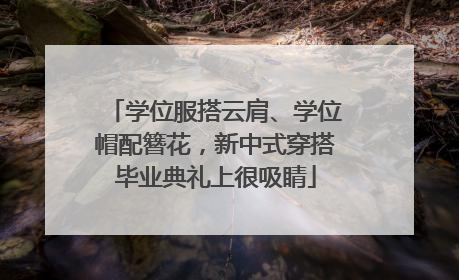 学位服搭云肩、学位帽配簪花，新中式穿搭毕业典礼上很吸睛