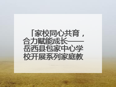 家校同心共育，合力赋能成长——岳西县包家中心学校开展系列家庭教育活动