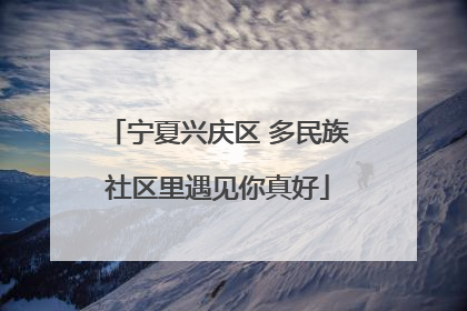 宁夏兴庆区 多民族社区里遇见你真好