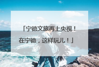 宁德文旅再上央视！在宁德，这样玩儿！