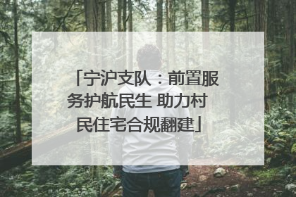 宁沪支队：前置服务护航民生 助力村民住宅合规翻建