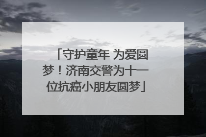 守护童年 为爱圆梦！济南交警为十一位抗癌小朋友圆梦