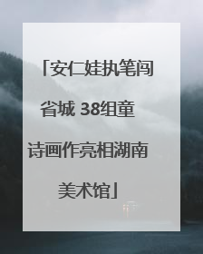 安仁娃执笔闯省城 38组童诗画作亮相湖南美术馆