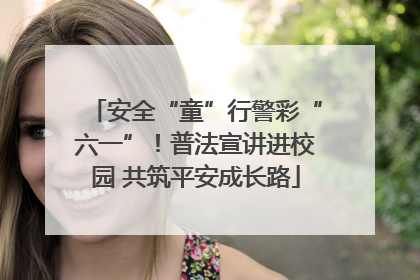 安全“童”行警彩“六一”！普法宣讲进校园 共筑平安成长路