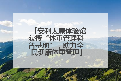 安利太原体验馆获授“体重管理科普基地”，助力全民健康体重管理