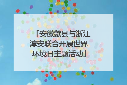 安徽歙县与浙江淳安联合开展世界环境日主题活动