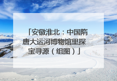 安徽淮北：中国隋唐大运河博物馆里探宝寻源（组图）