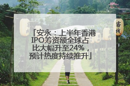 安永：上半年香港IPO筹资额全球占比大幅升至24%，预计热度持续推升