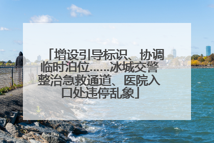 增设引导标识、协调临时泊位……冰城交警整治急救通道、医院入口处违停乱象