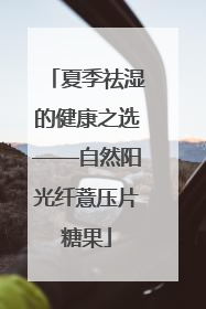 夏季祛湿的健康之选——自然阳光纤薏压片糖果