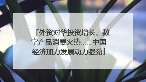 外资对华投资增长、数字产品消费火热……中国经济加力发展动力强劲