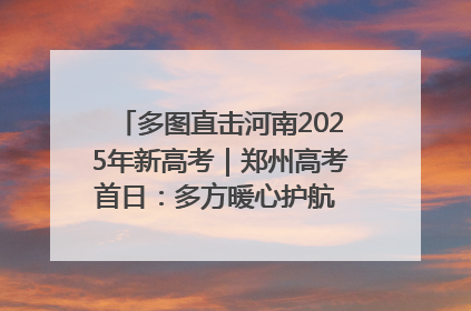 多图直击河南2025年新高考｜郑州高考首日：多方暖心护航 助力学子逐梦
