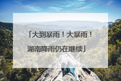 大到暴雨！大暴雨！湖南降雨仍在继续