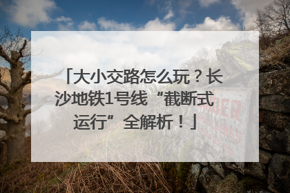 大小交路怎么玩？长沙地铁1号线“截断式运行”全解析！