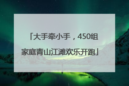 大手牵小手，450组家庭青山江滩欢乐开跑