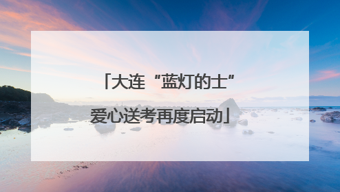 大连“蓝灯的士”爱心送考再度启动